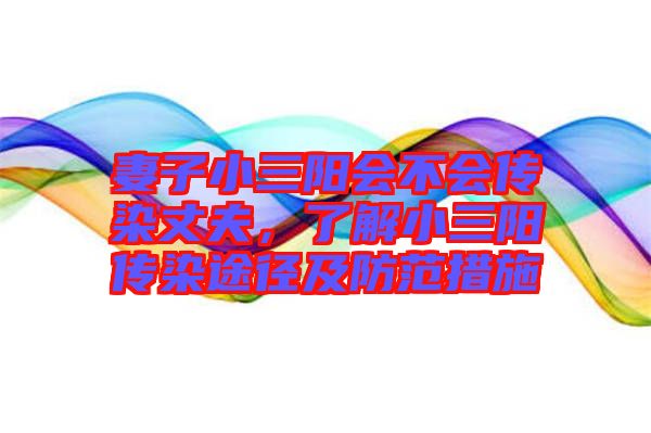 妻子小三陽會(huì)不會(huì)傳染丈夫，了解小三陽傳染途徑及防范措施