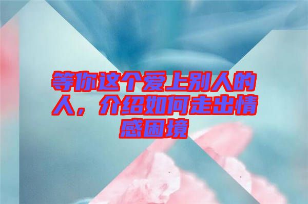 等你這個(gè)愛上別人的人，介紹如何走出情感困境