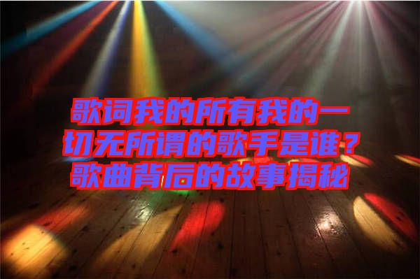 歌詞我的所有我的一切無(wú)所謂的歌手是誰(shuí)？歌曲背后的故事揭秘