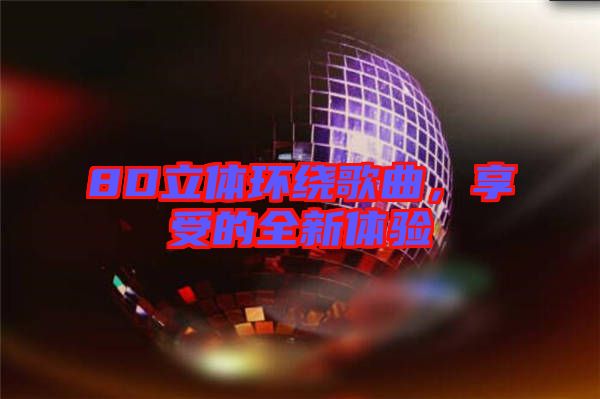 8D立體環(huán)繞歌曲，享受的全新體驗(yàn)