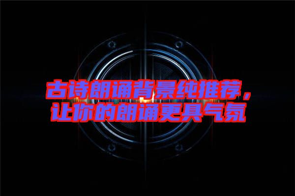 古詩朗誦背景純推薦，讓你的朗誦更具氣氛