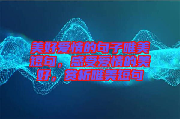 美好愛(ài)情的句子唯美短句，感受愛(ài)情的美好，賞析唯美短句