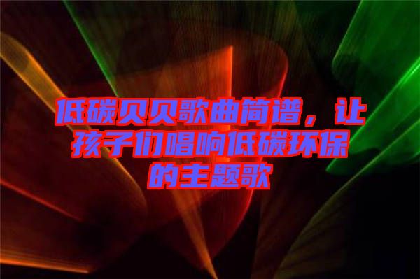 低碳貝貝歌曲簡(jiǎn)譜，讓孩子們唱響低碳環(huán)保的主題歌