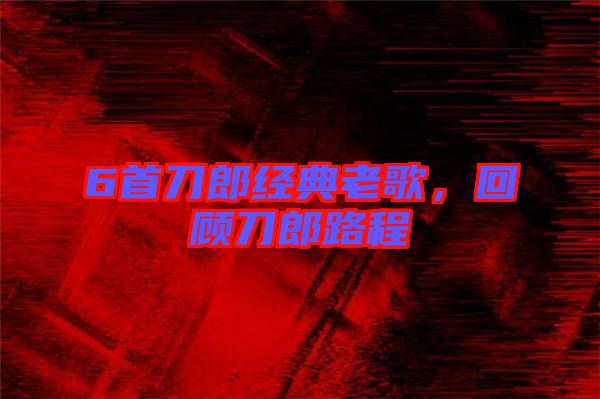 6首刀郎經(jīng)典老歌，回顧刀郎路程