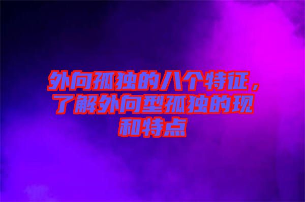 外向孤獨(dú)的八個特征，了解外向型孤獨(dú)的現(xiàn)和特點(diǎn)