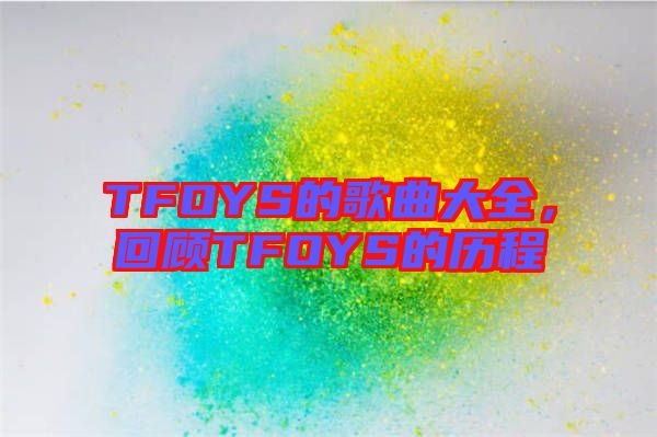 TFOYS的歌曲大全，回顧TFOYS的歷程