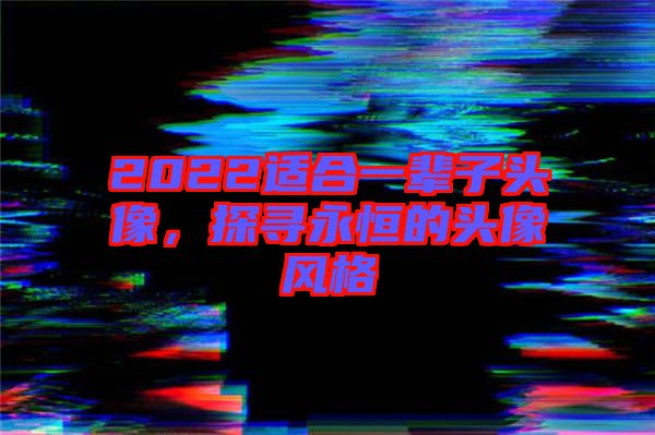 2022適合一輩子頭像，探尋永恒的頭像風(fēng)格