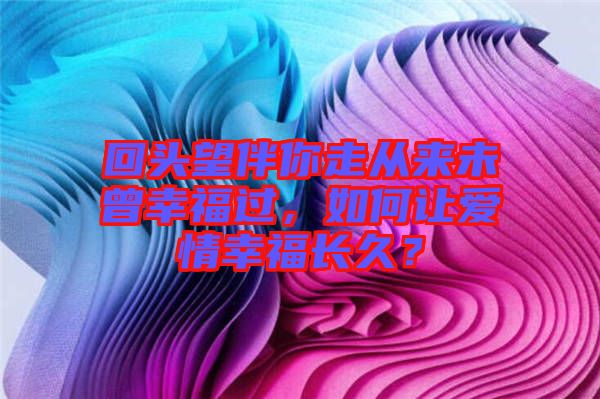 回頭望伴你走從來(lái)未曾幸福過(guò)，如何讓愛(ài)情幸福長(zhǎng)久？