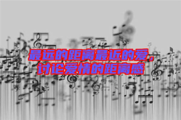 最遠的距離最近的愛，討論愛情的距離感
