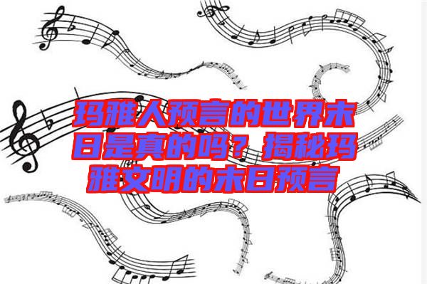 瑪雅人預(yù)言的世界末日是真的嗎？揭秘瑪雅文明的末日預(yù)言