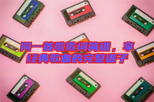 同一首歌歌詞簡譜，享經典歌曲的完整譜子