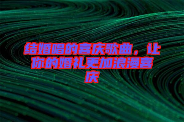 結(jié)婚唱的喜慶歌曲，讓你的婚禮更加浪漫喜慶