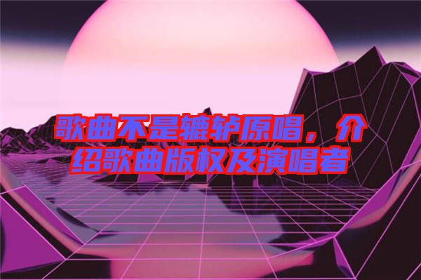 歌曲不是轆轤原唱，介紹歌曲版權(quán)及演唱者