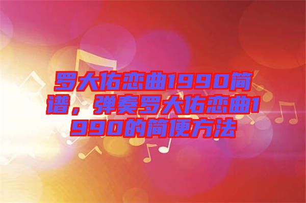 羅大佑戀曲1990簡(jiǎn)譜，彈奏羅大佑戀曲1990的簡(jiǎn)便方法