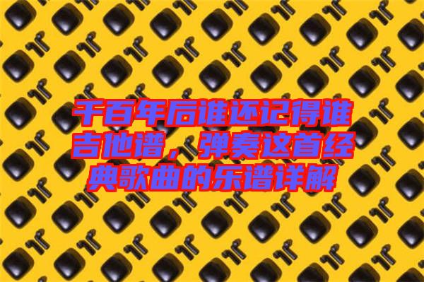 千百年后誰還記得誰吉他譜，彈奏這首經(jīng)典歌曲的樂譜詳解