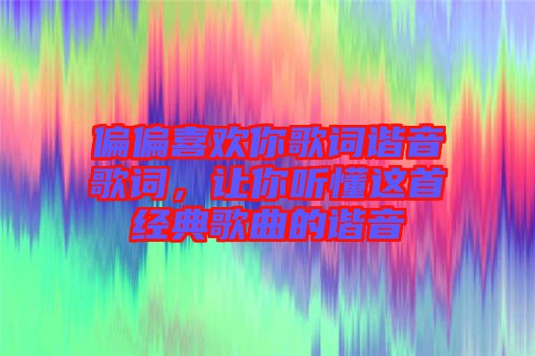 偏偏喜歡你歌詞諧音歌詞，讓你聽懂這首經(jīng)典歌曲的諧音