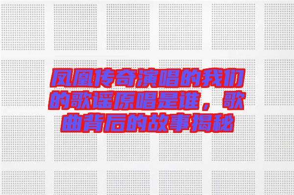 鳳凰傳奇演唱的我們的歌謠原唱是誰，歌曲背后的故事揭秘