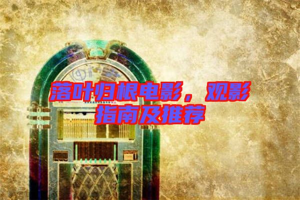 落葉歸根電影，觀影指南及推薦