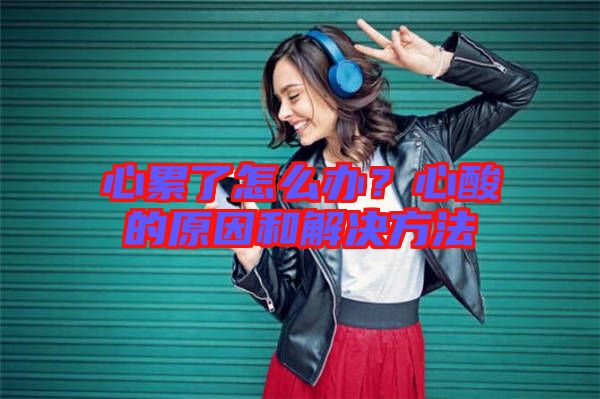 心累了怎么辦？心酸的原因和解決方法
