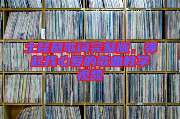 土琵琶歌詞完整版，彈起我心愛的歌曲教學視頻