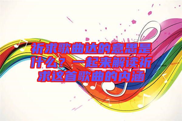 祈求歌曲達的意思是什么？一起來解讀祈求這首歌曲的內(nèi)涵