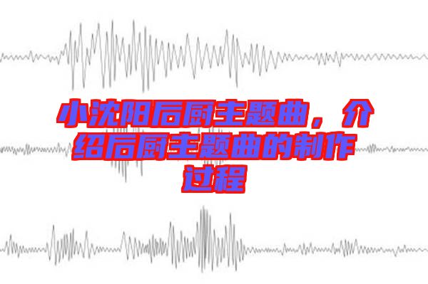 小沈陽(yáng)后廚主題曲，介紹后廚主題曲的制作過(guò)程