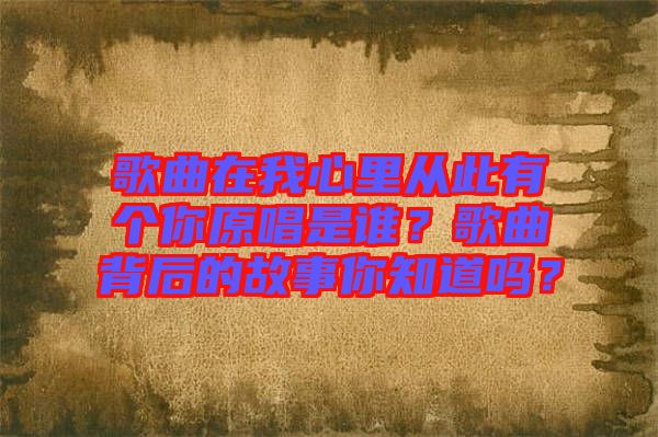 歌曲在我心里從此有個你原唱是誰？歌曲背后的故事你知道嗎？