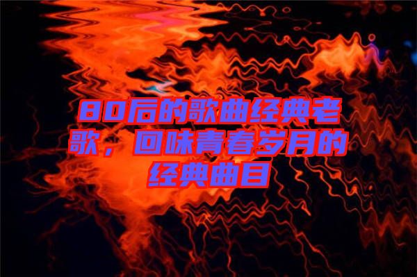 80后的歌曲經(jīng)典老歌，回味青春歲月的經(jīng)典曲目