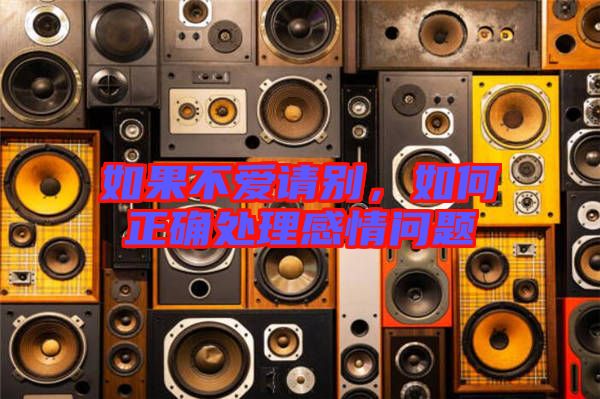 如果不愛請別，如何正確處理感情問題