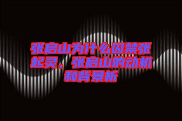 張啟山為什么囚禁張起靈，張啟山的動機(jī)和背景析