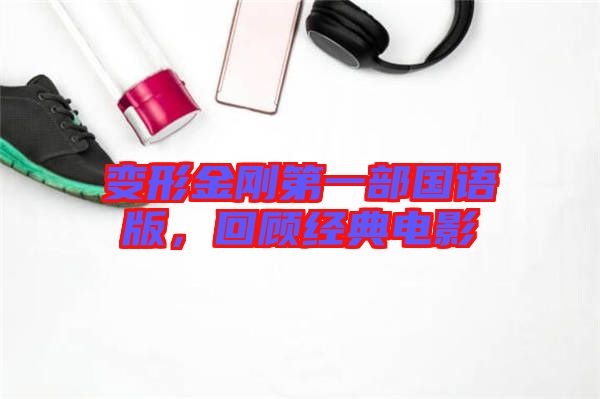 變形金剛第一部國語版，回顧經(jīng)典電影