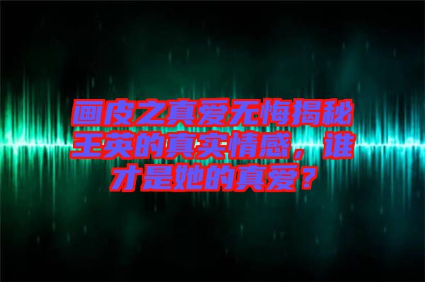 畫皮之真愛無悔揭秘王英的真實(shí)情感，誰才是她的真愛？