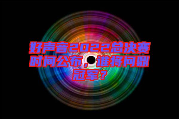 好聲音2022總決賽時(shí)間公布，誰將問鼎冠軍？