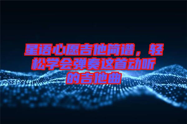 星語心愿吉他簡(jiǎn)譜，輕松學(xué)會(huì)彈奏這首動(dòng)聽的吉他曲