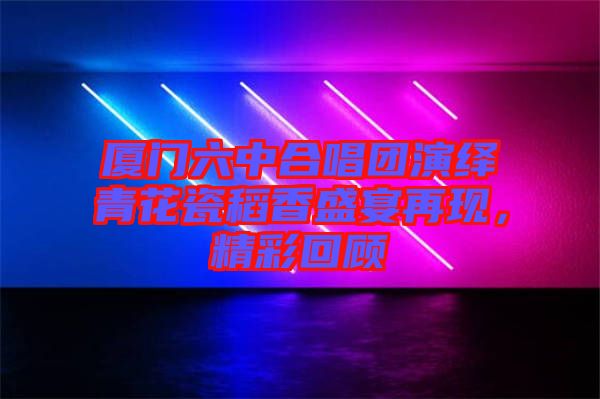 廈門六中合唱團(tuán)演繹青花瓷稻香盛宴再現(xiàn)，精彩回顧