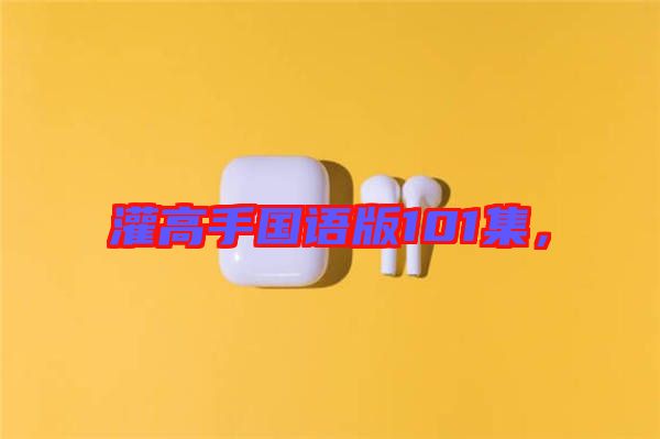 灌高手國(guó)語(yǔ)版101集，