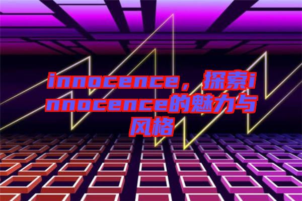 innocence，探索innocence的魅力與風(fēng)格
