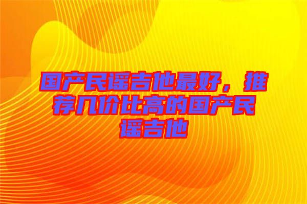 國(guó)產(chǎn)民謠吉他最好，推薦幾價(jià)比高的國(guó)產(chǎn)民謠吉他