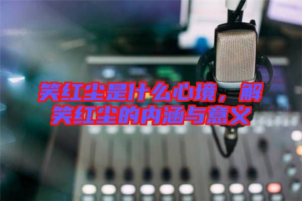 笑紅塵是什么心境，解笑紅塵的內(nèi)涵與意義