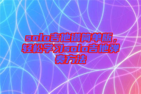 solo吉他譜簡單版，輕松學(xué)習(xí)solo吉他彈奏方法