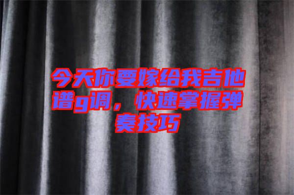 今天你要嫁給我吉他譜g調(diào)，快速掌握彈奏技巧