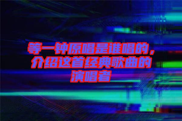 等一鐘原唱是誰唱的，介紹這首經(jīng)典歌曲的演唱者