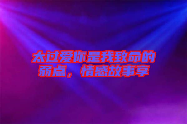 太過愛你是我致命的弱點(diǎn)，情感故事享