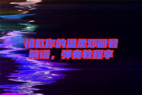 恰似你的溫柔鄧麗君簡譜，彈奏教程享