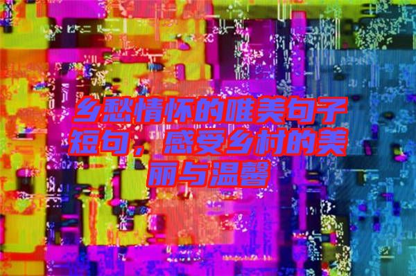 鄉(xiāng)愁情懷的唯美句子短句，感受鄉(xiāng)村的美麗與溫馨