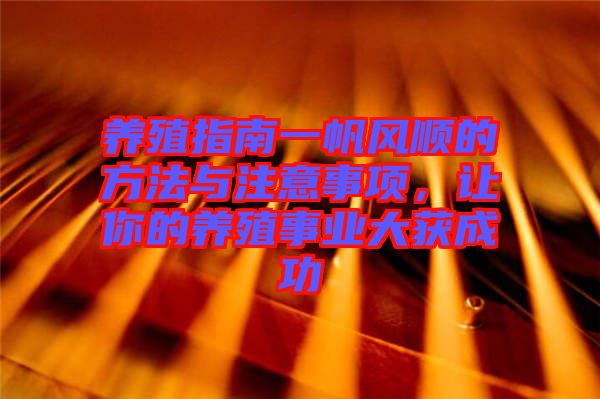 養(yǎng)殖指南一帆風(fēng)順的方法與注意事項(xiàng)，讓你的養(yǎng)殖事業(yè)大獲成功
