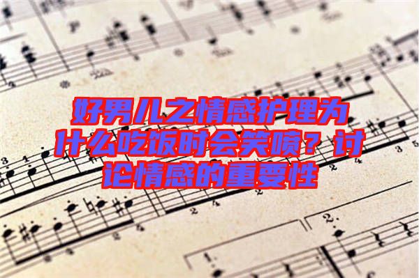 好男兒之情感護理為什么吃飯時會笑噴？討論情感的重要性