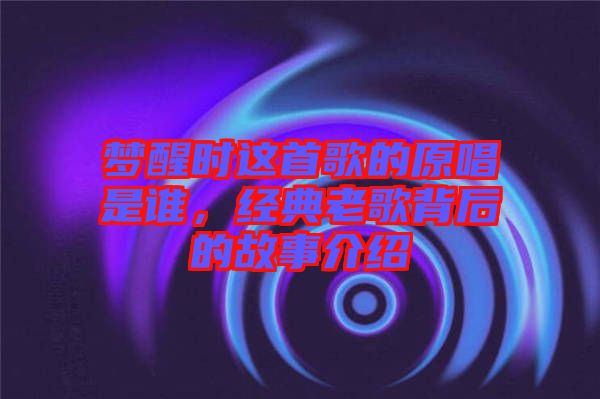夢醒時這首歌的原唱是誰，經(jīng)典老歌背后的故事介紹