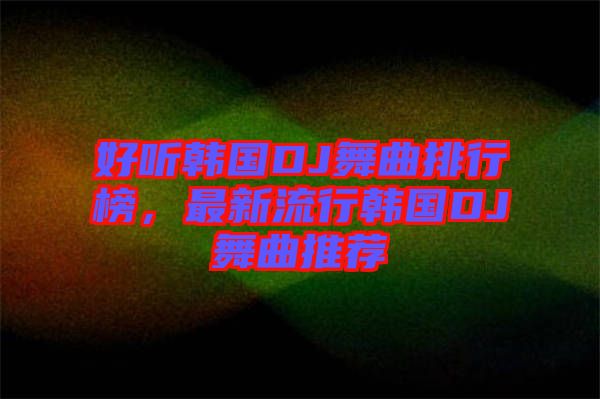 好聽韓國DJ舞曲排行榜，最新流行韓國DJ舞曲推薦
