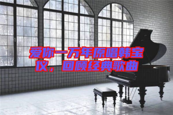 愛你一萬年原唱韓寶儀，回顧經(jīng)典歌曲